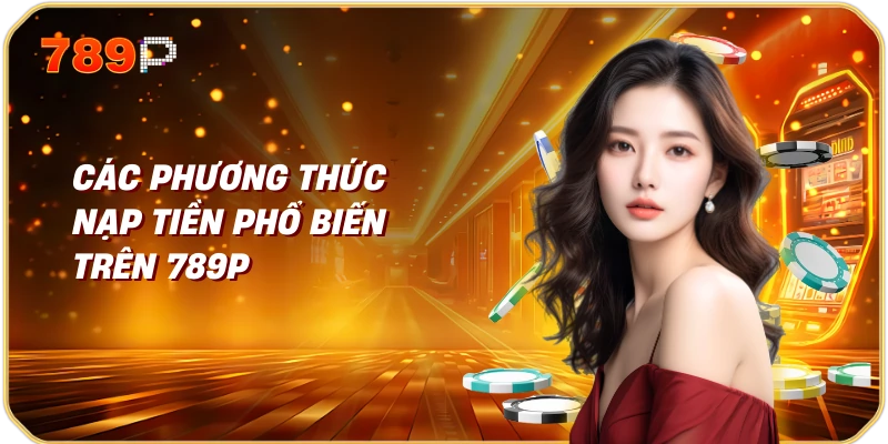 Hướng dẫn nạp tiền hiệu quả trên trang web 789p 2 Các phương thức nạp tiền phổ biến trên 789p