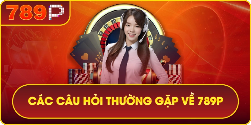 789P – 789P THIÊN ĐƯỜNG GIẢI TRÍ SỐ 1 CHÂU Á 7 Các câu hỏi thường gặp